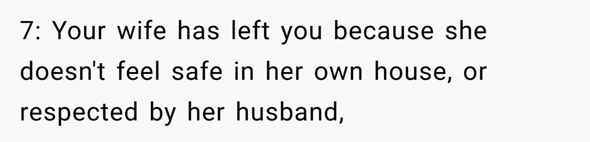 7: Your wife has left you because she doesn't feel safe in her own house, or respected by her husband,