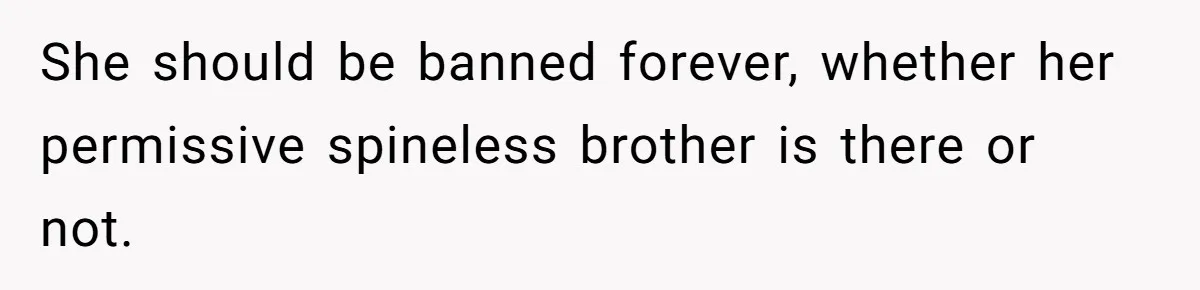 She should be banned forever, whether her permissive spineless brother is there or not.