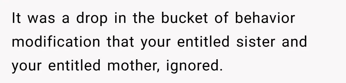 It was a drop in the bucket of behavior modification that your entitled sister and your entitled mother, ignored.