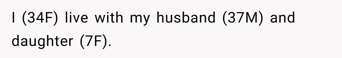 I (34F) live with my husband (37M) and daughter (7F).
