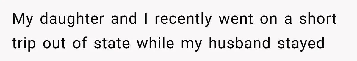 My daughter and I recently went on a short trip out of state while my husband stayed