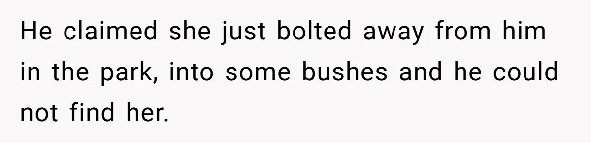 He claimed she just bolted away from him in the park, into some bushes and he could not find her.