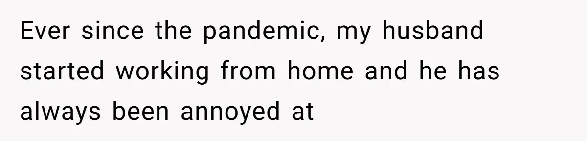 Ever since the pandemic, my husband started working from home and he has always been annoyed at