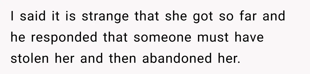 I said it is strange that she got so far and he responded that someone must have stolen her and then abandoned her.