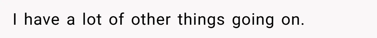 I have a lot of other things going on.