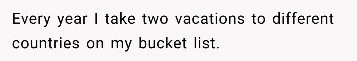 Every year I take two vacations to different countries on my bucket list.