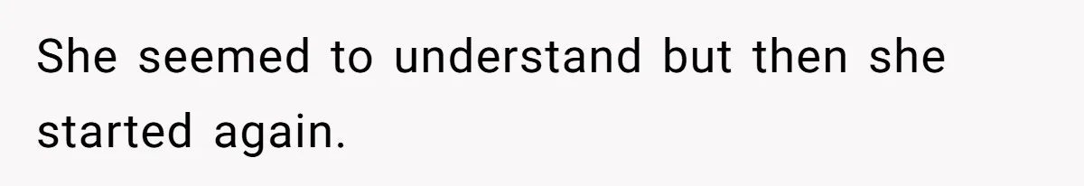 She seemed to understand but then she started again.