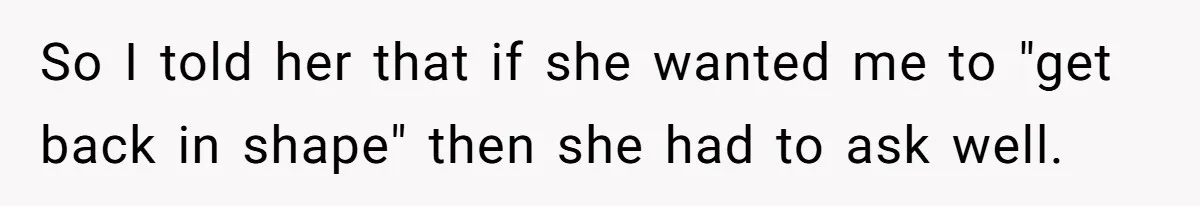 So I told her that if she wanted me to "get back in shape" then she had to ask well.