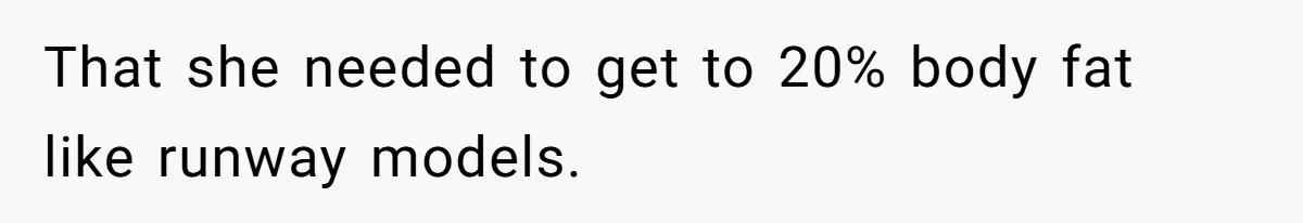 That she needed to get to 20% body fat like runway models.