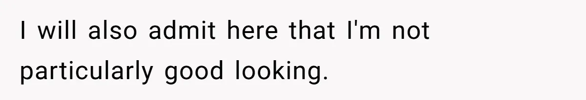 I will also admit here that I'm not particularly good looking.