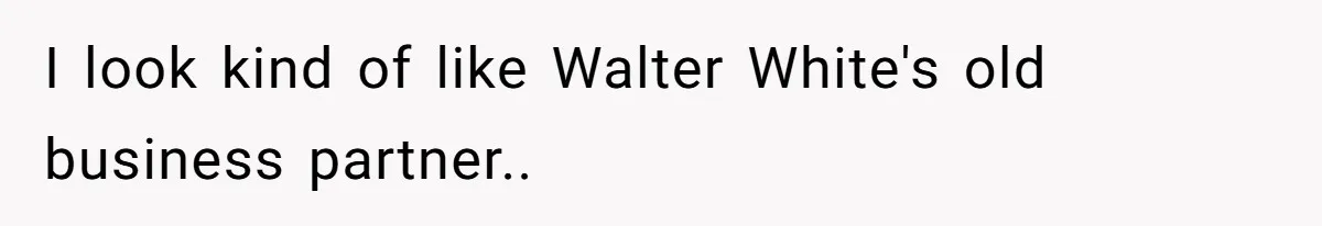I look kind of like Walter White's old business partner..