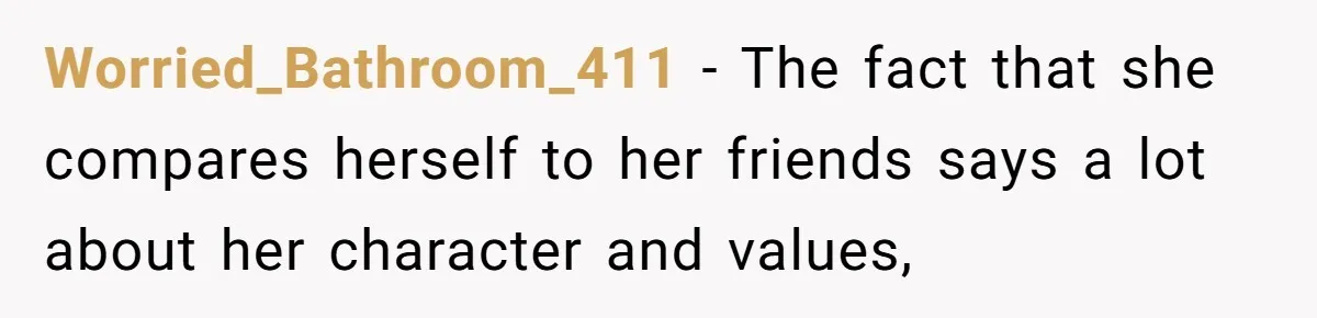 Worried_Bathroom_411 − The fact that she compares herself to her friends says a lot about her character and values,