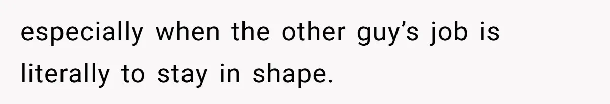 especially when the other guy’s job is literally to stay in shape.