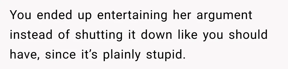 You ended up entertaining her argument instead of shutting it down like you should have, since it’s plainly stupid.
