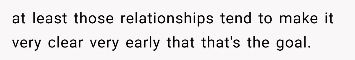 at least those relationships tend to make it very clear very early that that's the goal.