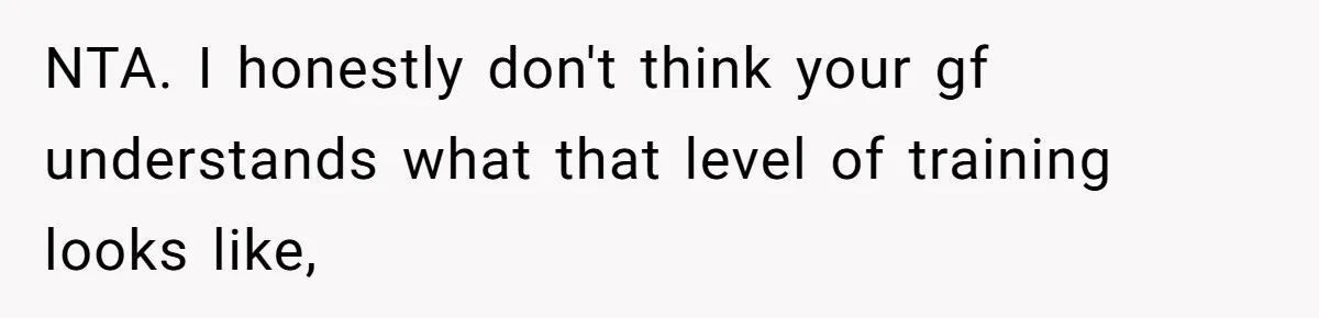 NTA. I honestly don't think your gf understands what that level of training looks like,