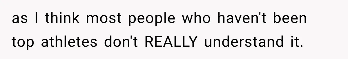 as I think most people who haven't been top athletes don't REALLY understand it.