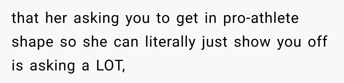 that her asking you to get in pro-athlete shape so she can literally just show you off is asking a LOT,