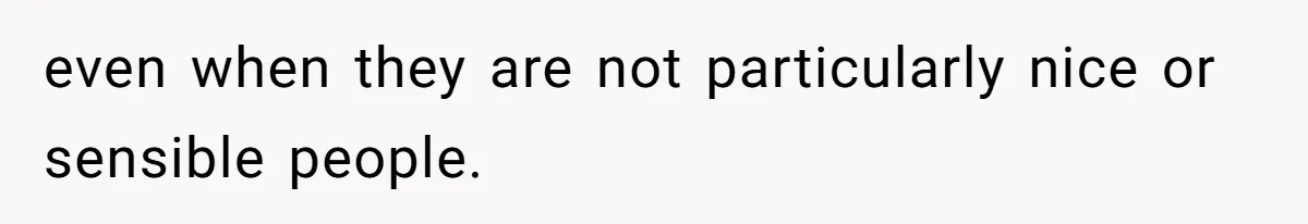 even when they are not particularly nice or sensible people.