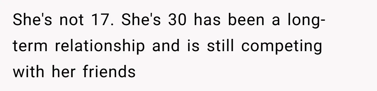 She's not 17. She's 30 has been a long-term relationship and is still competing with her friends
