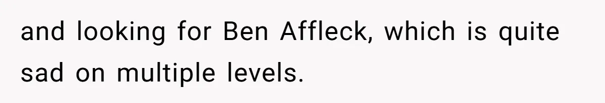 and looking for Ben Affleck, which is quite sad on multiple levels.