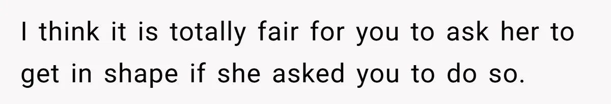 I think it is totally fair for you to ask her to get in shape if she asked you to do so.