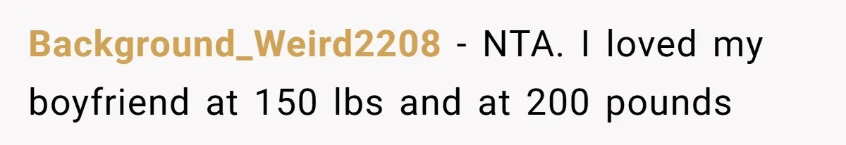 Background_Weird2208 − NTA. I loved my boyfriend at 150 lbs and at 200 pounds