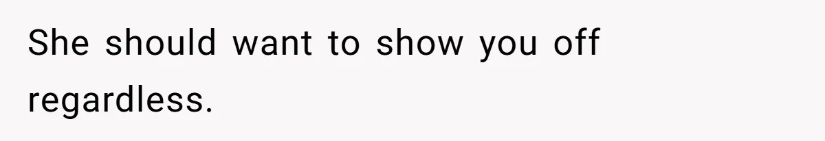 She should want to show you off regardless.