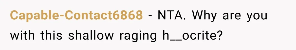 Capable-Contact6868 − NTA. Why are you with this shallow raging h__ocrite?