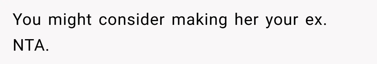 You might consider making her your ex. NTA.