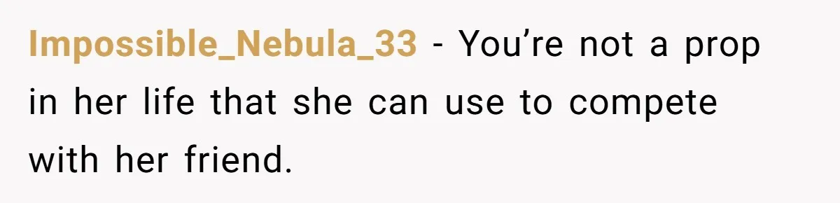 Impossible_Nebula_33 − You’re not a prop in her life that she can use to compete with her friend.