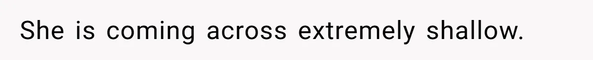 She is coming across extremely shallow.