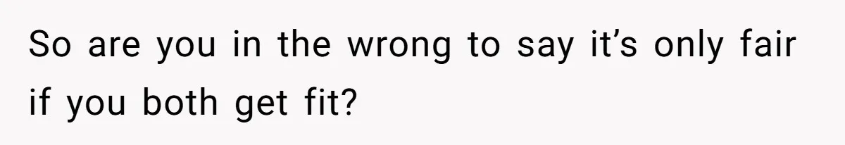 So are you in the wrong to say it’s only fair if you both get fit?