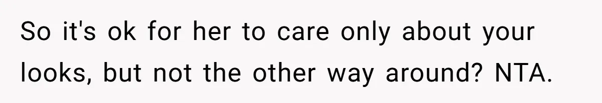 So it's ok for her to care only about your looks, but not the other way around? NTA.