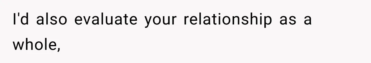 I'd also evaluate your relationship as a whole,