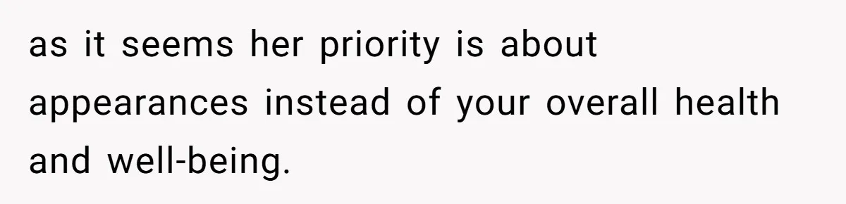 as it seems her priority is about appearances instead of your overall health and well-being.