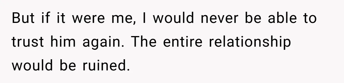 But if it were me, I would never be able to trust him again. The entire relationship would be ruined.