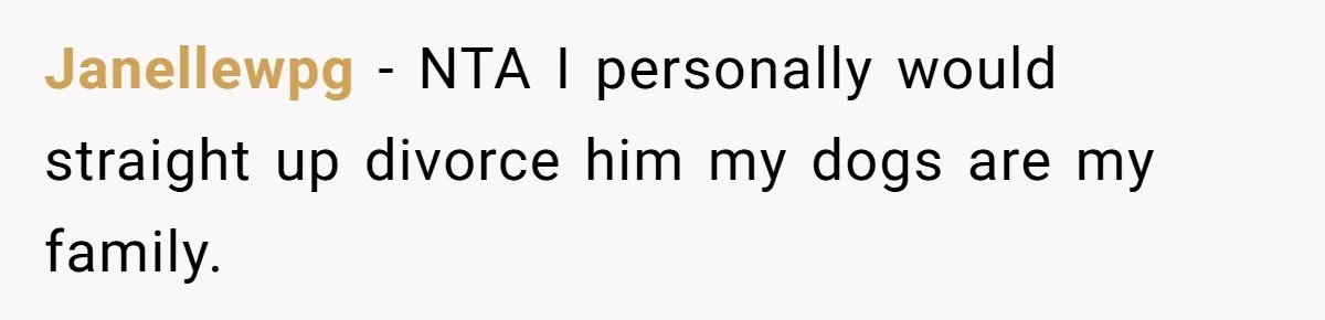 Janellewpg − NTA I personally would straight up divorce him my dogs are my family.