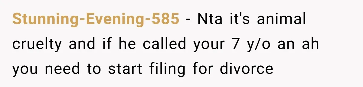 Stunning-Evening-585 − Nta it's animal cruelty and if he called your 7 y/o an ah you need to start filing for divorce