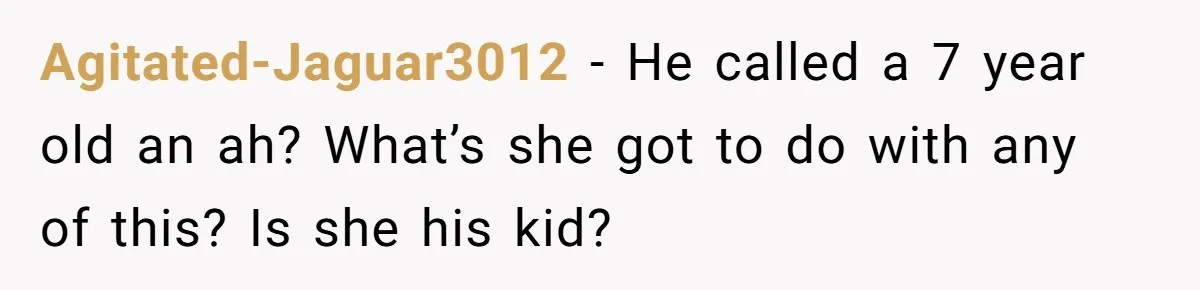 Agitated-Jaguar3012 − He called a 7 year old an ah? What’s she got to do with any of this? Is she his kid?