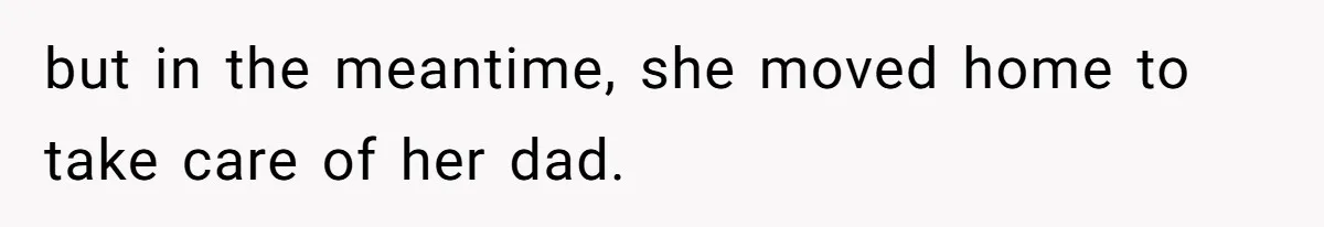 but in the meantime, she moved home to take care of her dad.