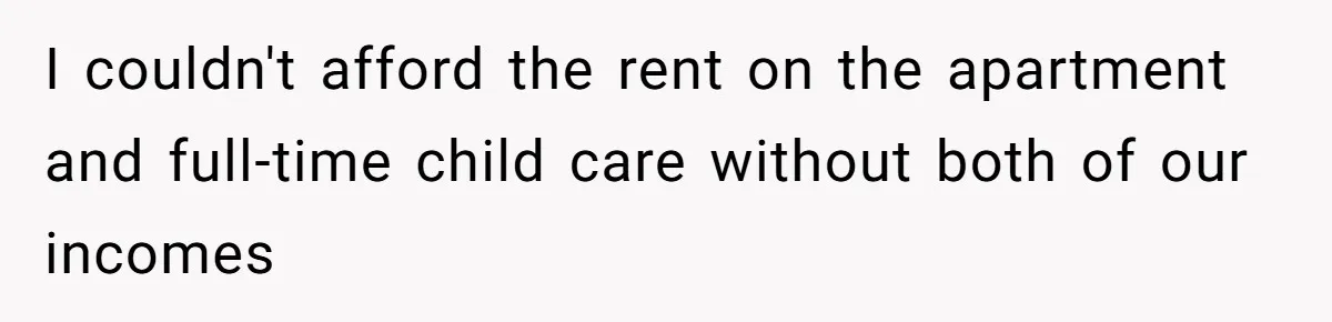 I couldn't afford the rent on the apartment and full-time child care without both of our incomes