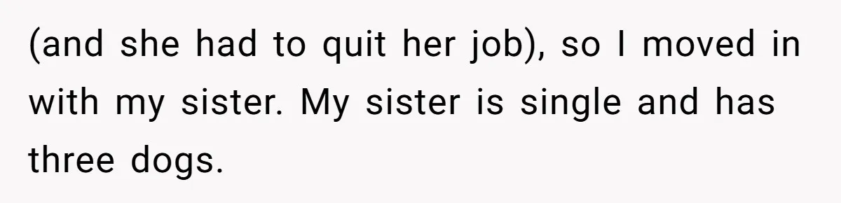(and she had to quit her job), so I moved in with my sister. My sister is single and has three dogs.