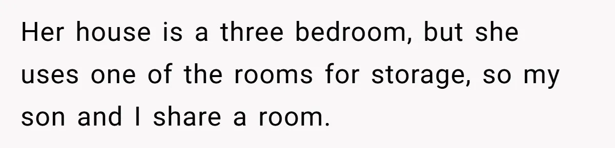 Her house is a three bedroom, but she uses one of the rooms for storage, so my son and I share a room.