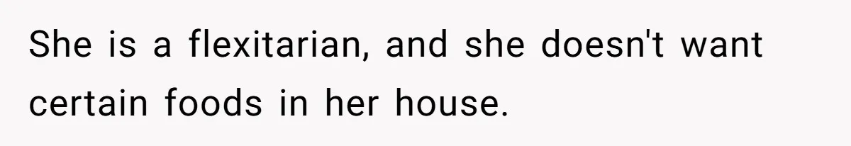 She is a flexitarian, and she doesn't want certain foods in her house.
