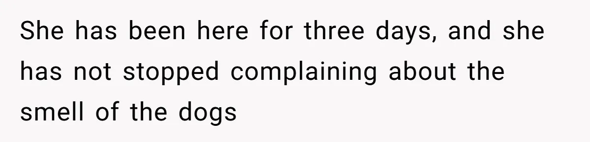 She has been here for three days, and she has not stopped complaining about the smell of the dogs