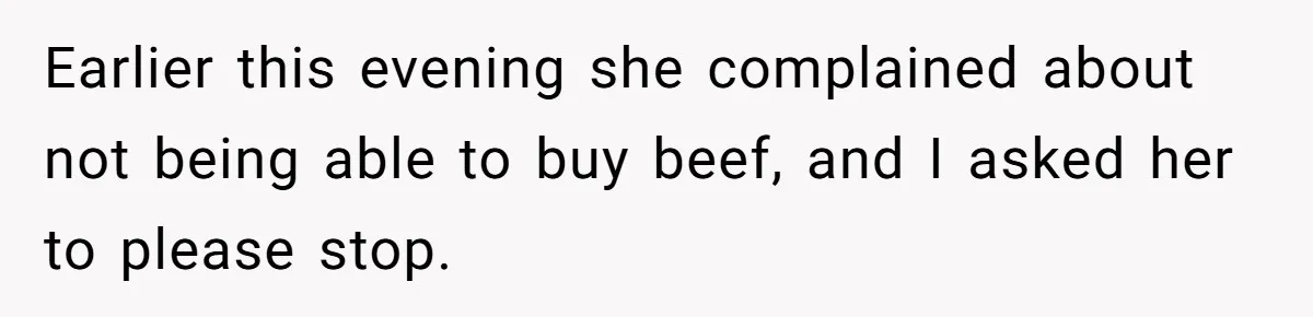 Earlier this evening she complained about not being able to buy beef, and I asked her to please stop.