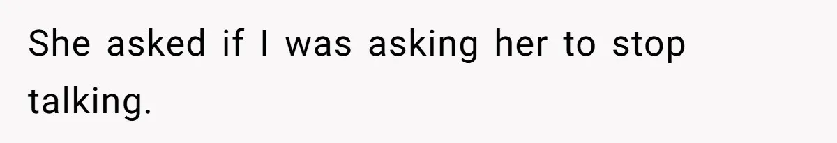 She asked if I was asking her to stop talking.