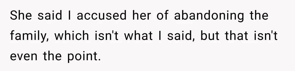 She said I accused her of abandoning the family, which isn't what I said, but that isn't even the point.