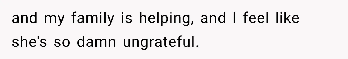 and my family is helping, and I feel like she's so damn ungrateful.
